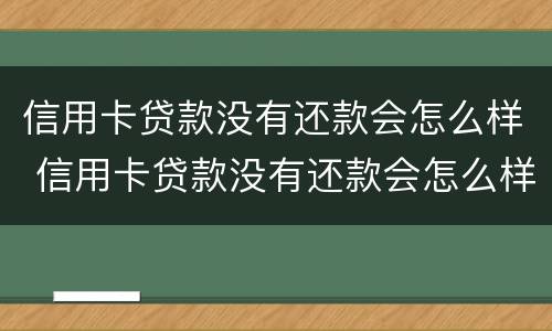 信用卡贷款没有还款会怎么样 信用卡贷款没有还款会怎么样呢