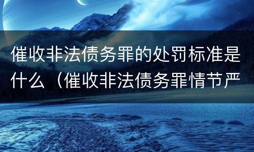 催收非法债务罪的处罚标准是什么（催收非法债务罪情节严重的判定）