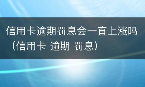 信用卡逾期罚息会一直上涨吗（信用卡 逾期 罚息）