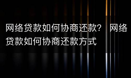 网络贷款如何协商还款？ 网络贷款如何协商还款方式