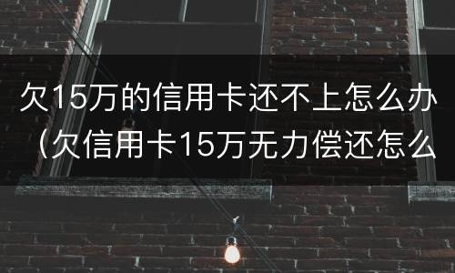 欠15万的信用卡还不上怎么办（欠信用卡15万无力偿还怎么办）