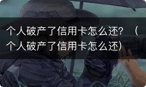 个人破产了信用卡怎么还？（个人破产了信用卡怎么还）