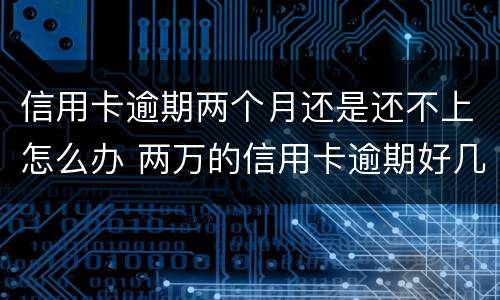 信用卡逾期两个月还是还不上怎么办 两万的信用卡逾期好几个月一直没还严重吗