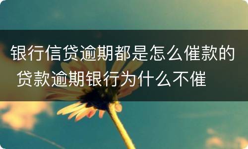 银行信贷逾期都是怎么催款的 贷款逾期银行为什么不催