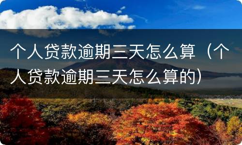 个人贷款逾期三天怎么算（个人贷款逾期三天怎么算的）