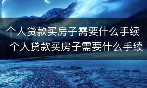 个人贷款买房子需要什么手续 个人贷款买房子需要什么手续和费用