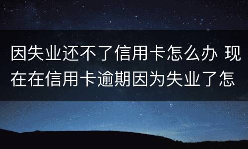 因失业还不了信用卡怎么办 现在在信用卡逾期因为失业了怎么办