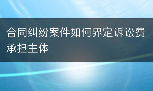 合同纠纷案件如何界定诉讼费承担主体