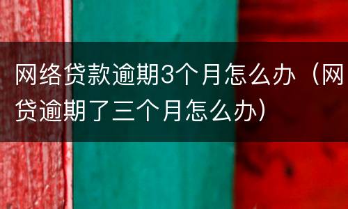 网络贷款逾期3个月怎么办（网贷逾期了三个月怎么办）
