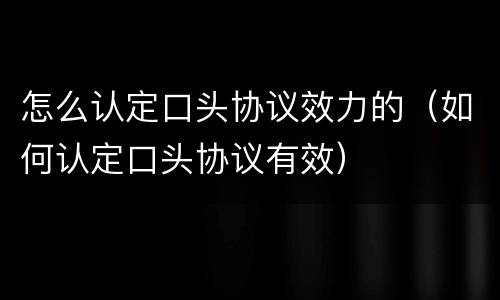怎么认定口头协议效力的（如何认定口头协议有效）