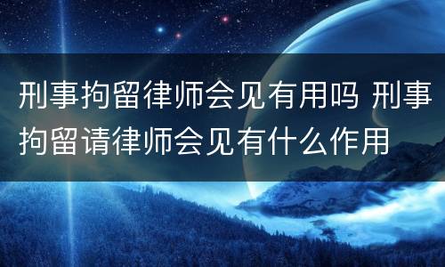 刑事拘留律师会见有用吗 刑事拘留请律师会见有什么作用