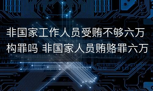 非国家工作人员受贿不够六万构罪吗 非国家人员贿赂罪六万