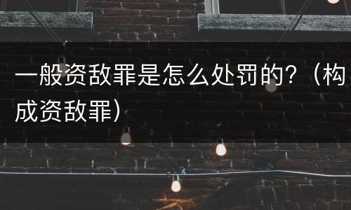 一般资敌罪是怎么处罚的?（构成资敌罪）