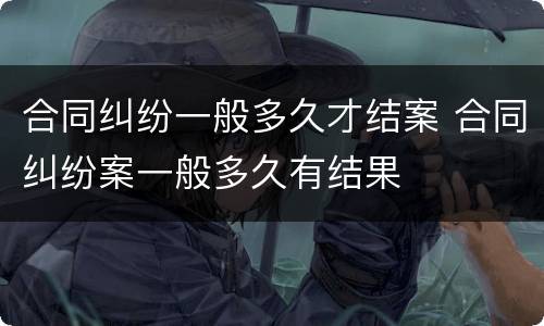合同纠纷一般多久才结案 合同纠纷案一般多久有结果