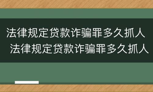 法律规定贷款诈骗罪多久抓人 法律规定贷款诈骗罪多久抓人一次