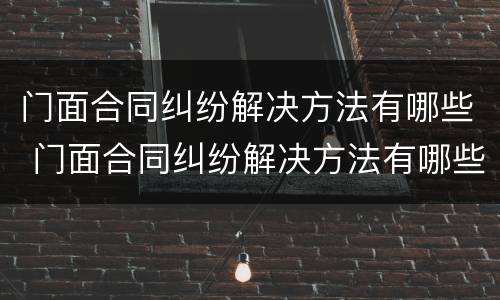 门面合同纠纷解决方法有哪些 门面合同纠纷解决方法有哪些案例