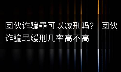 团伙诈骗罪可以减刑吗？ 团伙诈骗罪缓刑几率高不高