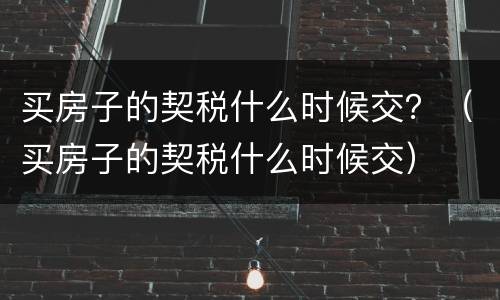 买房子的契税什么时候交？（买房子的契税什么时候交）