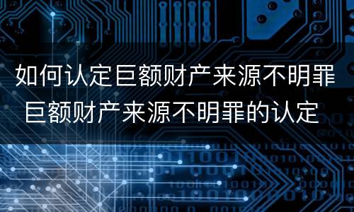 如何认定巨额财产来源不明罪 巨额财产来源不明罪的认定