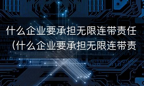 什么企业要承担无限连带责任（什么企业要承担无限连带责任呢）
