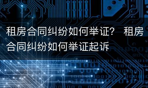 租房合同纠纷如何举证？ 租房合同纠纷如何举证起诉