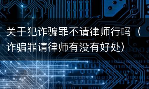 关于犯诈骗罪不请律师行吗（诈骗罪请律师有没有好处）