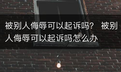 被别人侮辱可以起诉吗？ 被别人侮辱可以起诉吗怎么办