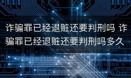 诈骗罪已经退赃还要判刑吗 诈骗罪已经退赃还要判刑吗多久