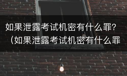 如果泄露考试机密有什么罪？（如果泄露考试机密有什么罪名）