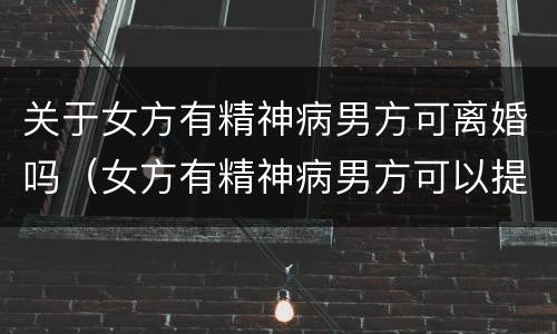 关于女方有精神病男方可离婚吗（女方有精神病男方可以提出离婚吗没有赔偿如何解决问题）