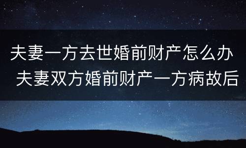 夫妻一方去世婚前财产怎么办 夫妻双方婚前财产一方病故后如何继承