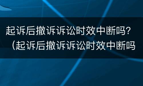 起诉后撤诉诉讼时效中断吗？（起诉后撤诉诉讼时效中断吗法院）