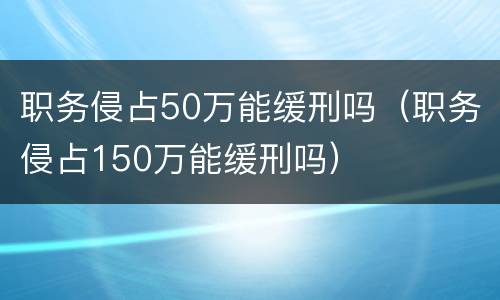 职务侵占50万能缓刑吗（职务侵占150万能缓刑吗）
