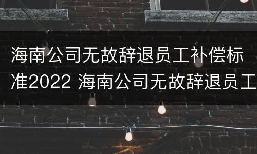 海南公司无故辞退员工补偿标准2022 海南公司无故辞退员工补偿标准2022最新