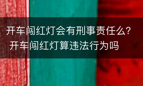 开车闯红灯会有刑事责任么？ 开车闯红灯算违法行为吗