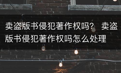 卖盗版书侵犯著作权吗？ 卖盗版书侵犯著作权吗怎么处理