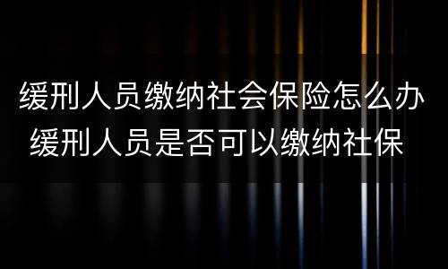 缓刑人员缴纳社会保险怎么办 缓刑人员是否可以缴纳社保