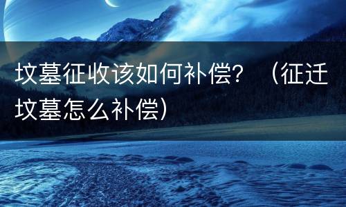 坟墓征收该如何补偿？（征迁坟墓怎么补偿）