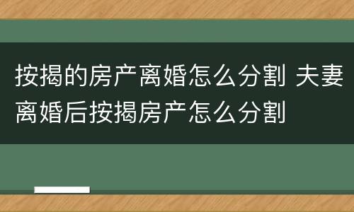 按揭的房产离婚怎么分割 夫妻离婚后按揭房产怎么分割