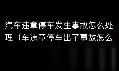 汽车违章停车发生事故怎么处理（车违章停车出了事故怎么判定）