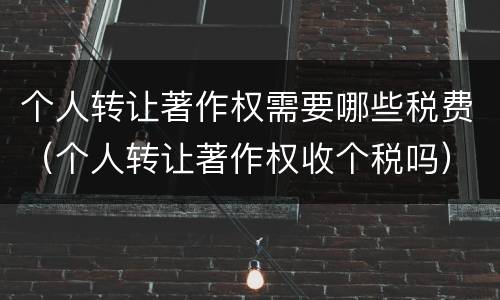 个人转让著作权需要哪些税费（个人转让著作权收个税吗）