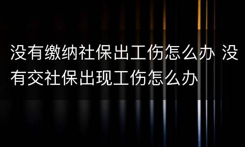 没有缴纳社保出工伤怎么办 没有交社保出现工伤怎么办