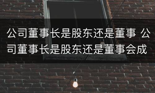 公司董事长是股东还是董事 公司董事长是股东还是董事会成员