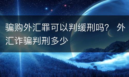 骗购外汇罪可以判缓刑吗？ 外汇诈骗判刑多少