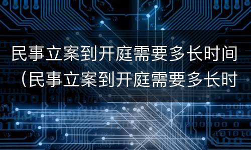 民事立案到开庭需要多长时间（民事立案到开庭需要多长时间结案）