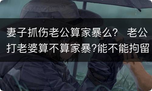 妻子抓伤老公算家暴么？ 老公打老婆算不算家暴?能不能拘留