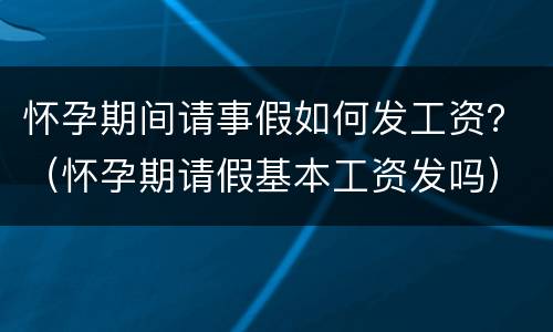 怀孕期间请事假如何发工资？（怀孕期请假基本工资发吗）