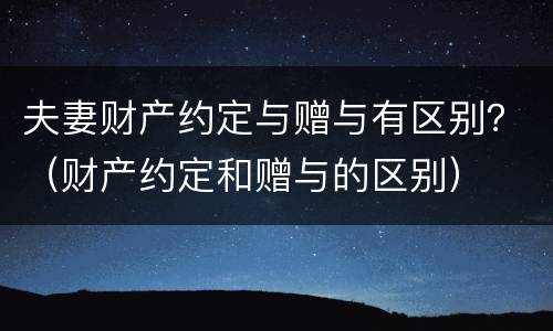 夫妻财产约定与赠与有区别？（财产约定和赠与的区别）