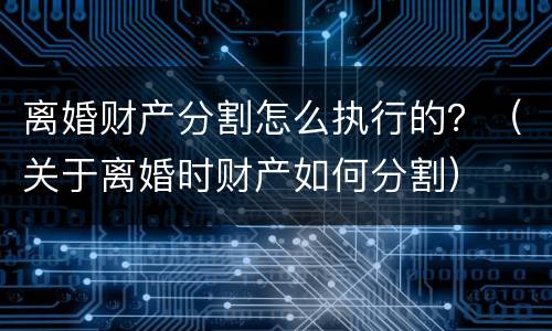 离婚财产分割怎么执行的？（关于离婚时财产如何分割）