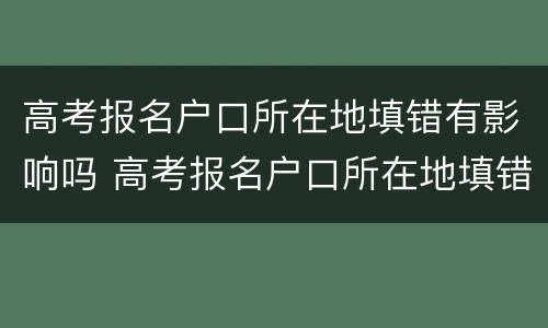 高考报名户口所在地填错有影响吗 高考报名户口所在地填错有影响吗知乎
